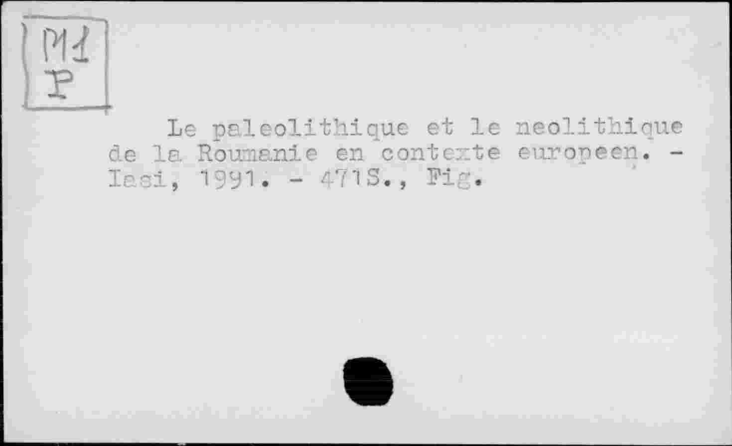 ﻿Le paléolithique et le néolithique de la Roumanie en contexte européen. -lasi, 19У1. - 471 S., Fig.